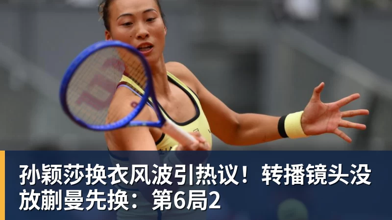 孙颖莎换衣风波引热议！转播镜头没放蒯曼先换：第6局2